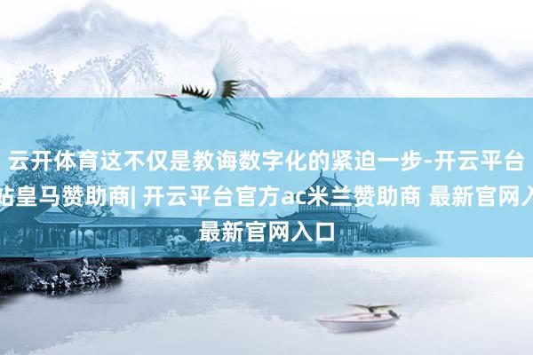 云开体育这不仅是教诲数字化的紧迫一步-开云平台网站皇马赞助商| 开云平台官方ac米兰赞助商 最新官网入口