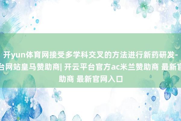 开yun体育网接受多学科交叉的方法进行新药研发-开云平台网站皇马赞助商| 开云平台官方ac米兰赞助商 最新官网入口