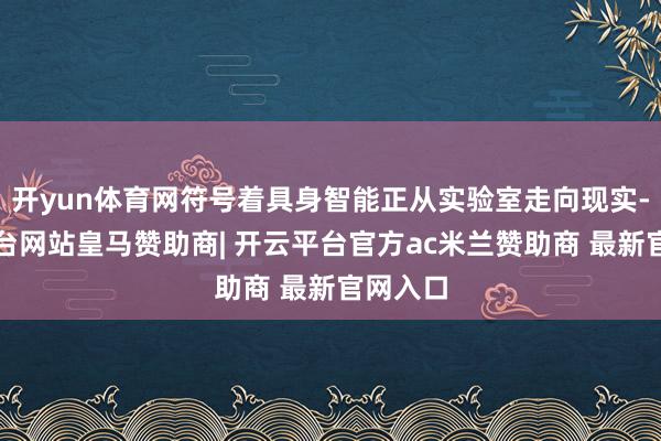 开yun体育网符号着具身智能正从实验室走向现实-开云平台网站皇马赞助商| 开云平台官方ac米兰赞助商 最新官网入口