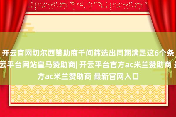 开云官网切尔西赞助商千问筛选出同期满足这6个条目的商品-开云平台网站皇马赞助商| 开云平台官方ac米兰赞助商 最新官网入口