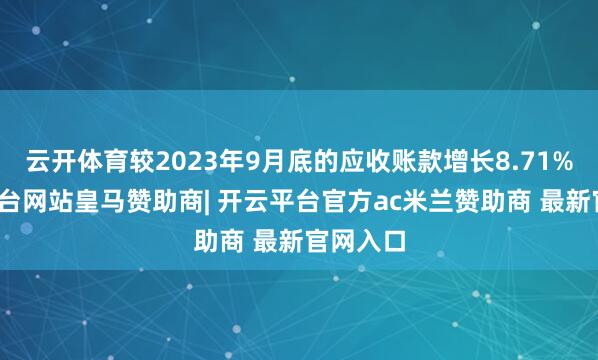 云开体育较2023年9月底的应收账款增长8.71%-开云平台网站皇马赞助商| 开云平台官方ac米兰赞助商 最新官网入口