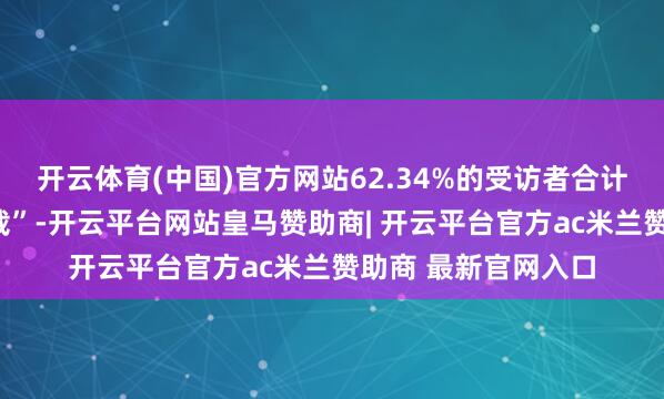 开云体育(中国)官方网站62.34%的受访者合计其可“惩处信息过载”-开云平台网站皇马赞助商| 开云平台官方ac米兰赞助商 最新官网入口