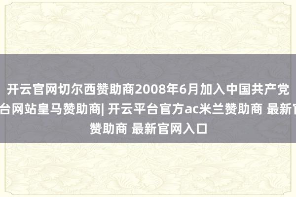 开云官网切尔西赞助商2008年6月加入中国共产党-开云平台网站皇马赞助商| 开云平台官方ac米兰赞助商 最新官网入口