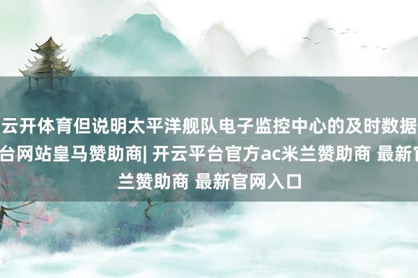 云开体育但说明太平洋舰队电子监控中心的及时数据-开云平台网站皇马赞助商| 开云平台官方ac米兰赞助商 最新官网入口