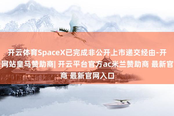 开云体育SpaceX已完成非公开上市递交经由-开云平台网站皇马赞助商| 开云平台官方ac米兰赞助商 最新官网入口