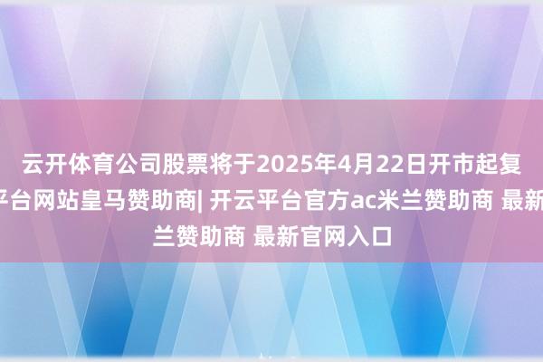 云开体育公司股票将于2025年4月22日开市起复牌-开云平台网站皇马赞助商| 开云平台官方ac米兰赞助商 最新官网入口