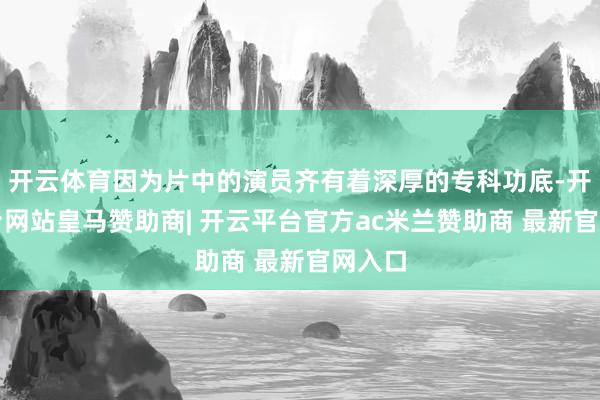 开云体育因为片中的演员齐有着深厚的专科功底-开云平台网站皇马赞助商| 开云平台官方ac米兰赞助商 最新官网入口