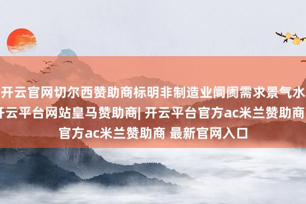 开云官网切尔西赞助商标明非制造业阛阓需求景气水平有所回升-开云平台网站皇马赞助商| 开云平台官方ac米兰赞助商 最新官网入口
