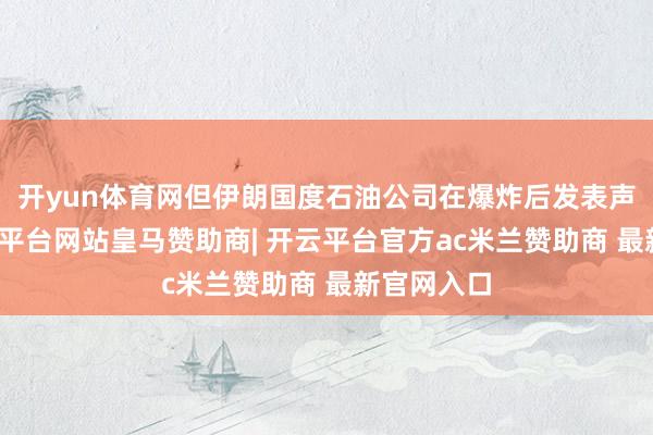开yun体育网但伊朗国度石油公司在爆炸后发表声明说-开云平台网站皇马赞助商| 开云平台官方ac米兰赞助商 最新官网入口