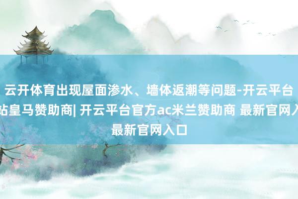 云开体育出现屋面渗水、墙体返潮等问题-开云平台网站皇马赞助商| 开云平台官方ac米兰赞助商 最新官网入口