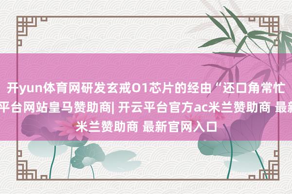 开yun体育网研发玄戒O1芯片的经由“还口角常忙绿”-开云平台网站皇马赞助商| 开云平台官方ac米兰赞助商 最新官网入口