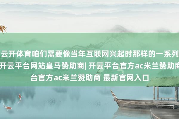 云开体育咱们需要像当年互联网兴起时那样的一系列变革再次发生-开云平台网站皇马赞助商| 开云平台官方ac米兰赞助商 最新官网入口
