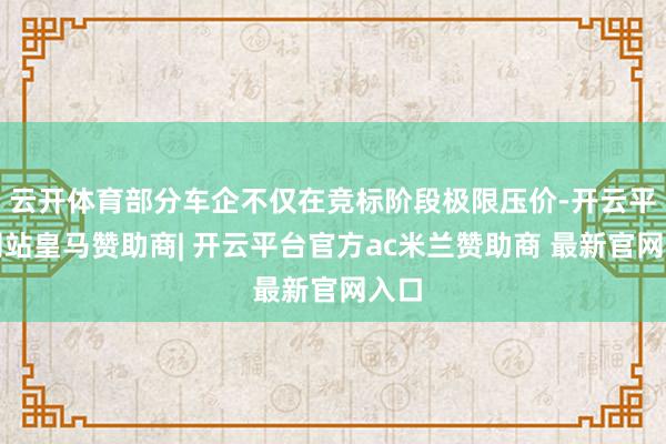 云开体育部分车企不仅在竞标阶段极限压价-开云平台网站皇马赞助商| 开云平台官方ac米兰赞助商 最新官网入口