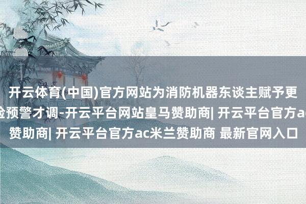 开云体育(中国)官方网站为消防机器东谈主赋予更广泛的环境感知与风险预警才调-开云平台网站皇马赞助商| 开云平台官方ac米兰赞助商 最新官网入口