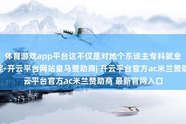 体育游戏app平台这不仅是对她个东谈主专科就业和全心付出的褒奖-开云平台网站皇马赞助商| 开云平台官方ac米兰赞助商 最新官网入口