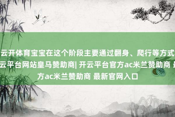 云开体育宝宝在这个阶段主要通过翻身、爬行等方式探索宇宙-开云平台网站皇马赞助商| 开云平台官方ac米兰赞助商 最新官网入口