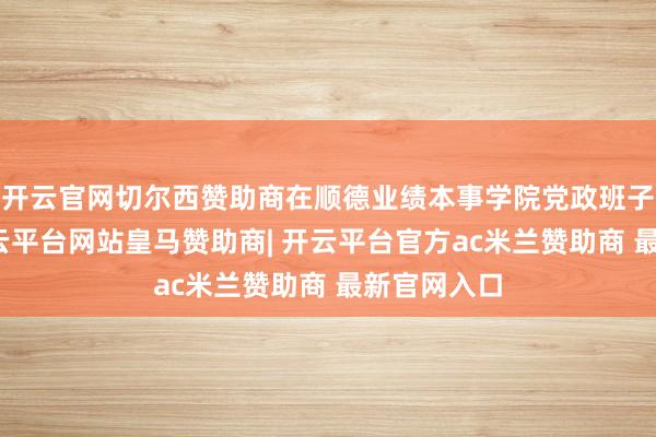 开云官网切尔西赞助商在顺德业绩本事学院党政班子先容中-开云平台网站皇马赞助商| 开云平台官方ac米兰赞助商 最新官网入口