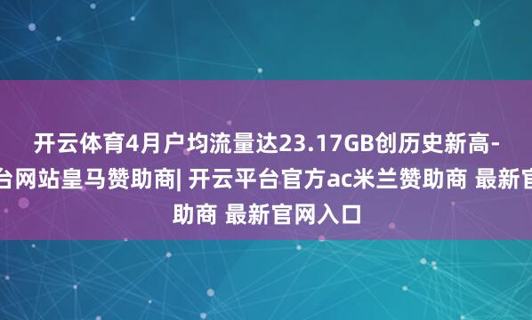 开云体育4月户均流量达23.17GB创历史新高-开云平台网站皇马赞助商| 开云平台官方ac米兰赞助商 最新官网入口