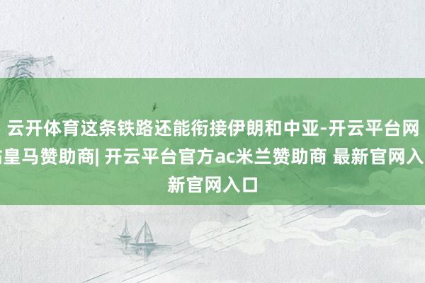 云开体育这条铁路还能衔接伊朗和中亚-开云平台网站皇马赞助商| 开云平台官方ac米兰赞助商 最新官网入口