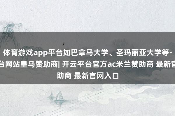 体育游戏app平台如巴拿马大学、圣玛丽亚大学等-开云平台网站皇马赞助商| 开云平台官方ac米兰赞助商 最新官网入口