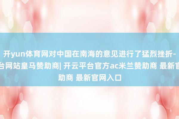 开yun体育网对中国在南海的意见进行了猛烈挫折-开云平台网站皇马赞助商| 开云平台官方ac米兰赞助商 最新官网入口