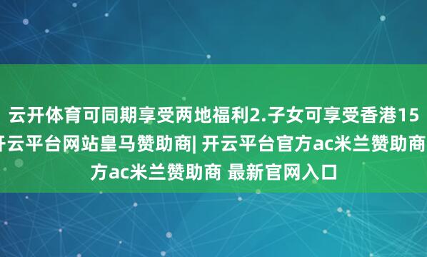 云开体育可同期享受两地福利2.子女可享受香港15年免费教授-开云平台网站皇马赞助商| 开云平台官方ac米兰赞助商 最新官网入口