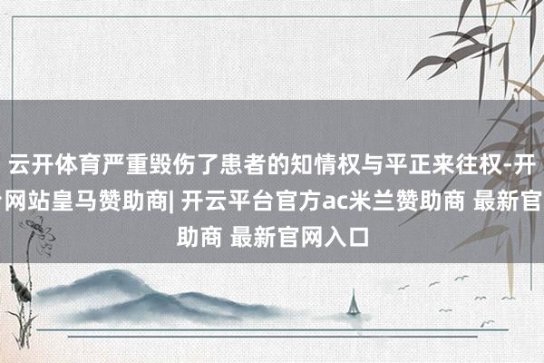 云开体育严重毁伤了患者的知情权与平正来往权-开云平台网站皇马赞助商| 开云平台官方ac米兰赞助商 最新官网入口