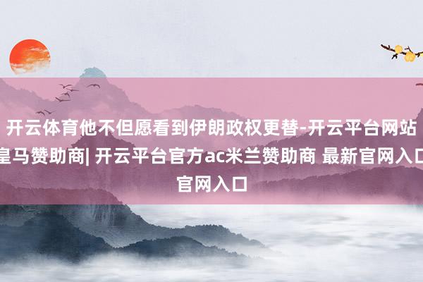 开云体育他不但愿看到伊朗政权更替-开云平台网站皇马赞助商| 开云平台官方ac米兰赞助商 最新官网入口