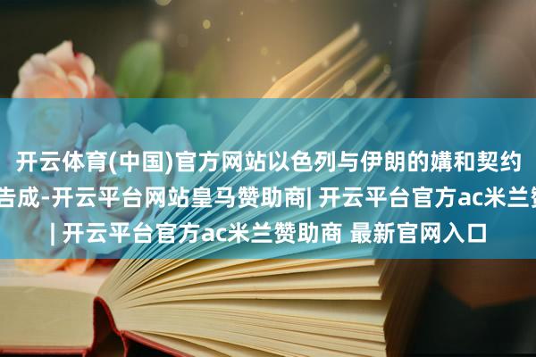 开云体育(中国)官方网站以色列与伊朗的媾和契约原定于本日上昼7时告成-开云平台网站皇马赞助商| 开云平台官方ac米兰赞助商 最新官网入口