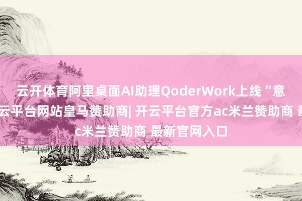 云开体育阿里桌面AI助理QoderWork上线“意志”功能-开云平台网站皇马赞助商| 开云平台官方ac米兰赞助商 最新官网入口