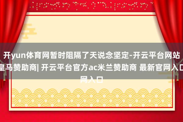 开yun体育网暂时阻隔了天说念坚定-开云平台网站皇马赞助商| 开云平台官方ac米兰赞助商 最新官网入口
