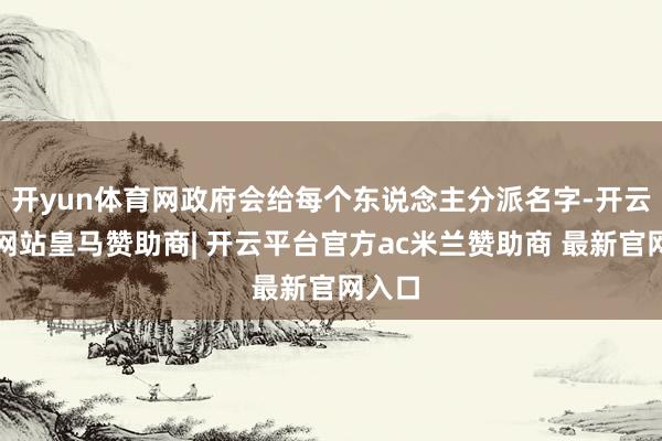 开yun体育网政府会给每个东说念主分派名字-开云平台网站皇马赞助商| 开云平台官方ac米兰赞助商 最新官网入口