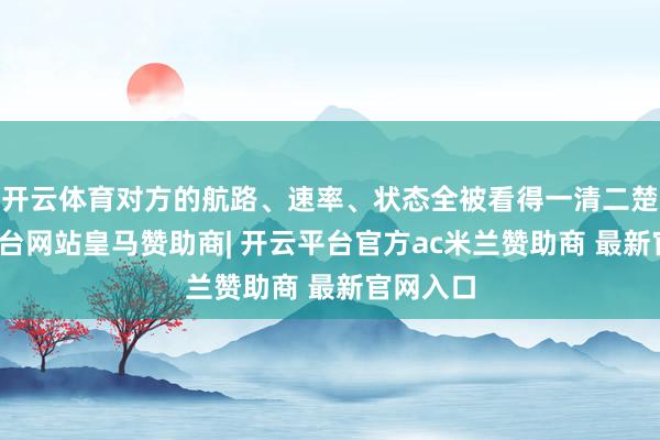 开云体育对方的航路、速率、状态全被看得一清二楚-开云平台网站皇马赞助商| 开云平台官方ac米兰赞助商 最新官网入口
