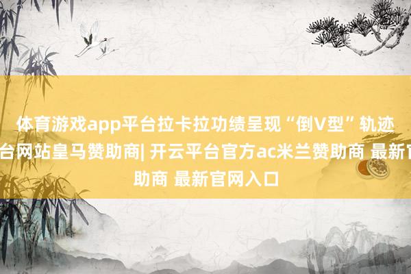 体育游戏app平台 拉卡拉功绩呈现“倒V型”轨迹-开云平台网站皇马赞助商| 开云平台官方ac米兰赞助商 最新官网入口