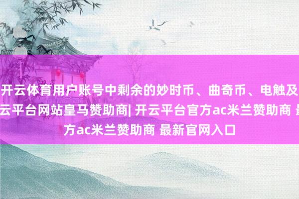 开云体育用户账号中剩余的妙时币、曲奇币、电触及会员用度-开云平台网站皇马赞助商| 开云平台官方ac米兰赞助商 最新官网入口