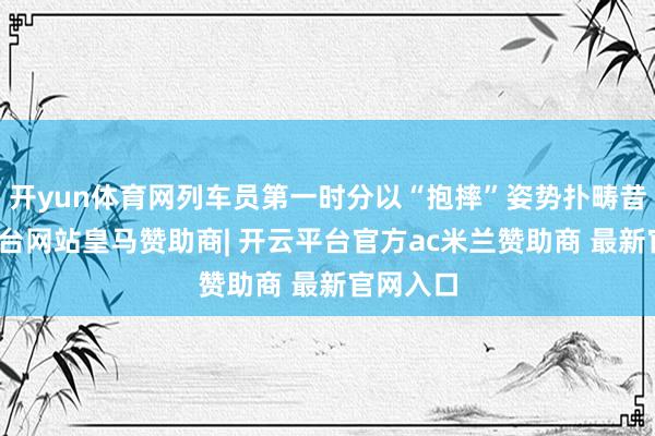 开yun体育网列车员第一时分以“抱摔”姿势扑畴昔-开云平台网站皇马赞助商| 开云平台官方ac米兰赞助商 最新官网入口