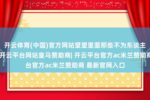 开云体育(中国)官方网站望望里面那些不为东谈主知的辛酸与坑-开云平台网站皇马赞助商| 开云平台官方ac米兰赞助商 最新官网入口